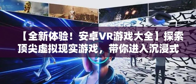 【全新体验！安卓VR游戏大全】探索顶尖虚拟现实游戏，带你进入沉浸式世界！